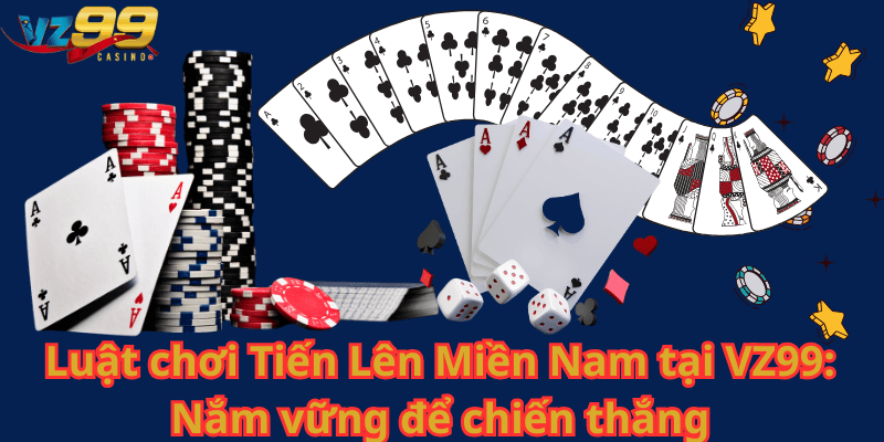 Luật chơi Tiến Lên Miền Nam tại VZ99 Nắm vững để chiến thắng