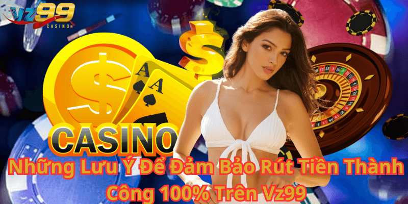 Những Lưu Ý Để Đảm Bảo Rút Tiền Thành Công 100 Trên Vz99