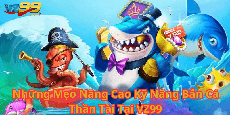 Những Mẹo Nâng Cao Kỹ Năng Bắn Cá Thần Tài Tại VZ99