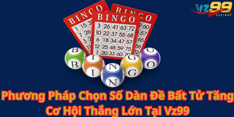 Phương Pháp Chọn Số Dàn Đề Bất Tử Tăng Cơ Hội Thắng Lớn Tại Vz99